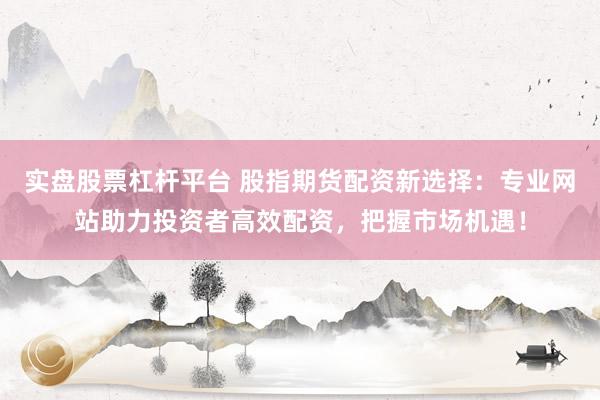 實(shí)盤股票杠桿平臺(tái) 股指期貨配資新選擇：專業(yè)網(wǎng)站助力投資者高效配資，把握市場機(jī)遇！