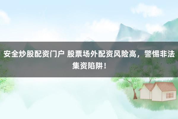 安全炒股配資門戶 股票場(chǎng)外配資風(fēng)險(xiǎn)高，警惕非法集資陷阱！