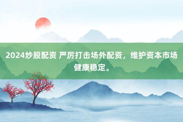2024炒股配資 嚴(yán)厲打擊場外配資，維護(hù)資本市場健康穩(wěn)定。