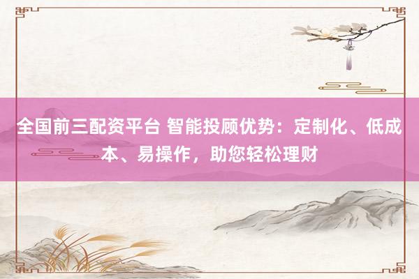 全國前三配資平臺(tái) 智能投顧優(yōu)勢(shì)：定制化、低成本、易操作，助您輕松理財(cái)