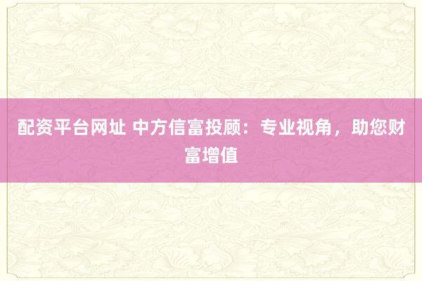 配資平臺(tái)網(wǎng)址 中方信富投顧：專(zhuān)業(yè)視角，助您財(cái)富增值