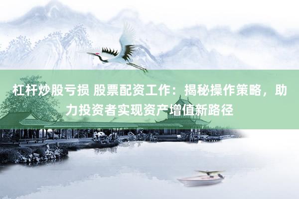 杠桿炒股虧損 股票配資工作：揭秘操作策略，助力投資者實(shí)現(xiàn)資產(chǎn)增值新路徑