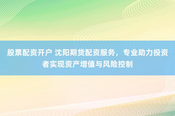 股票配資開戶 沈陽期貨配資服務(wù)，專業(yè)助力投資者實現(xiàn)資產(chǎn)增值與風(fēng)險控制