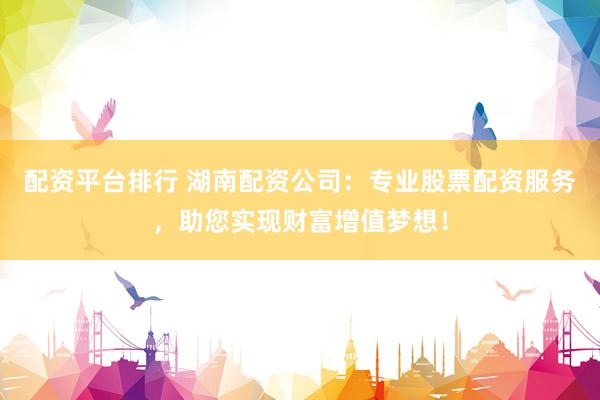 配資平臺排行 湖南配資公司：專業(yè)股票配資服務(wù)，助您實(shí)現(xiàn)財富增值夢想！
