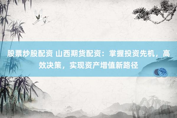 股票炒股配資 山西期貨配資：掌握投資先機(jī)，高效決策，實(shí)現(xiàn)資產(chǎn)增值新路徑