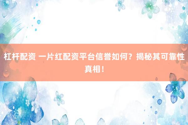 杠桿配資 一片紅配資平臺信譽如何？揭秘其可靠性真相！