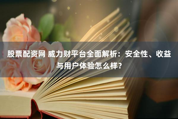 股票配資網(wǎng) 威力財平臺全面解析：安全性、收益與用戶體驗怎么樣？