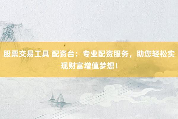 股票交易工具 配資臺(tái)：專業(yè)配資服務(wù)，助您輕松實(shí)現(xiàn)財(cái)富增值夢(mèng)想！