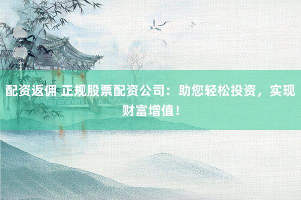 配資返傭 正規(guī)股票配資公司：助您輕松投資，實現(xiàn)財富增值！