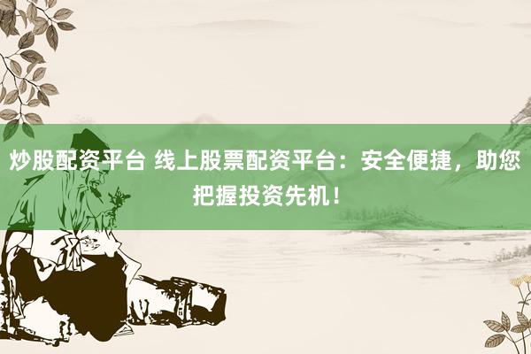 炒股配資平臺 線上股票配資平臺：安全便捷，助您把握投資先機！
