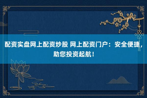 配資實盤網(wǎng)上配資炒股 網(wǎng)上配資門戶：安全便捷，助您投資起航！