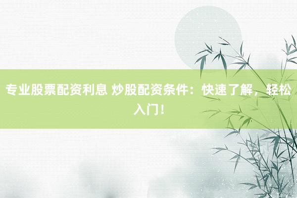 專業(yè)股票配資利息 炒股配資條件：快速了解，輕松入門！