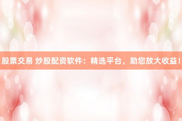 股票交易 炒股配資軟件：精選平臺(tái)，助您放大收益！