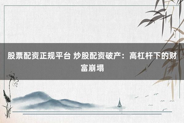 股票配資正規(guī)平臺(tái) 炒股配資破產(chǎn)：高杠桿下的財(cái)富崩塌