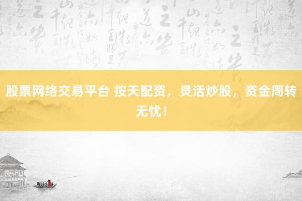 股票網(wǎng)絡(luò)交易平臺 按天配資，靈活炒股，資金周轉(zhuǎn)無憂！