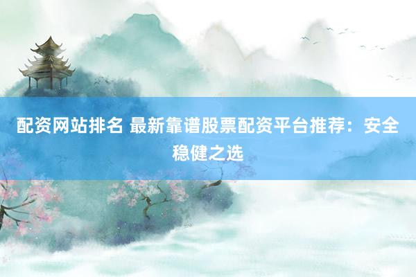 配資網(wǎng)站排名 最新靠譜股票配資平臺推薦：安全穩(wěn)健之選