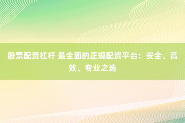 股票配資杠桿 最全面的正規(guī)配資平臺(tái)：安全、高效、專(zhuān)業(yè)之選