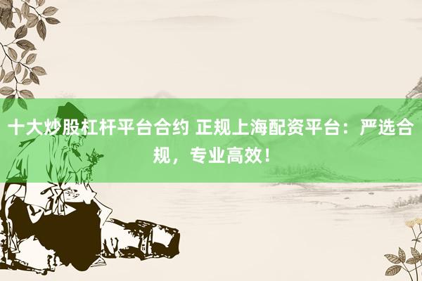 十大炒股杠桿平臺合約 正規(guī)上海配資平臺：嚴選合規(guī)，專業(yè)高效！