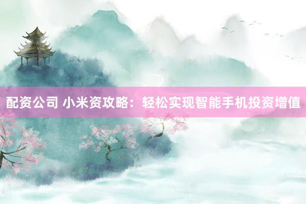 配資公司 小米資攻略：輕松實(shí)現(xiàn)智能手機(jī)投資增值