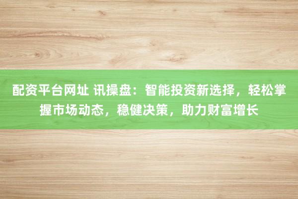 配資平臺(tái)網(wǎng)址 訊操盤(pán)：智能投資新選擇，輕松掌握市場(chǎng)動(dòng)態(tài)，穩(wěn)健決策，助力財(cái)富增長(zhǎng)