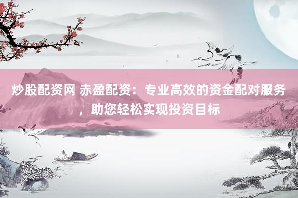 炒股配資網(wǎng) 赤盈配資：專(zhuān)業(yè)高效的資金配對(duì)服務(wù)，助您輕松實(shí)現(xiàn)投資目標(biāo)