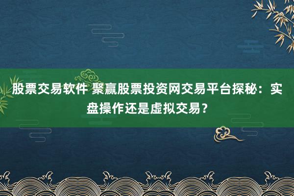 股票交易軟件 聚贏股票投資網(wǎng)交易平臺探秘：實(shí)盤操作還是虛擬交易？