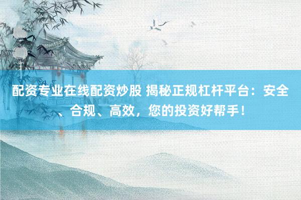 配資專業(yè)在線配資炒股 揭秘正規(guī)杠桿平臺：安全、合規(guī)、高效，您的投資好幫手！