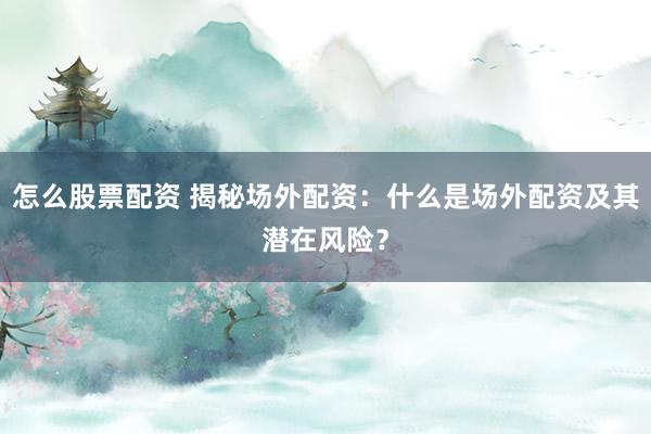 怎么股票配資 揭秘場外配資：什么是場外配資及其潛在風險？