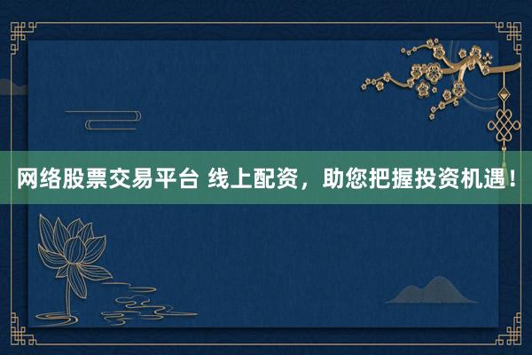 網(wǎng)絡(luò)股票交易平臺(tái) 線上配資，助您把握投資機(jī)遇！