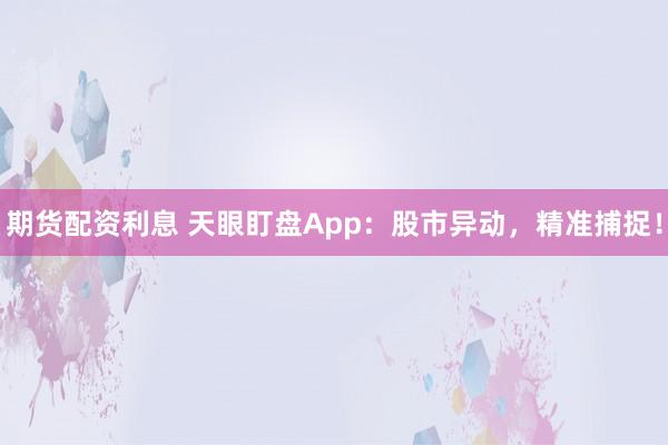 期貨配資利息 天眼盯盤App：股市異動(dòng)，精準(zhǔn)捕捉！