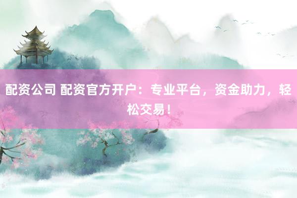 配資公司 配資官方開(kāi)戶：專業(yè)平臺(tái)，資金助力，輕松交易！