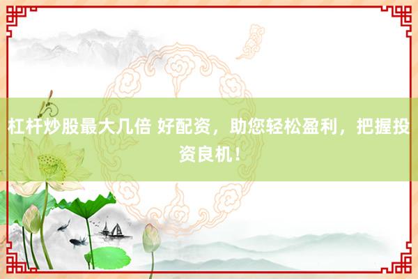杠桿炒股最大幾倍 好配資，助您輕松盈利，把握投資良機(jī)！