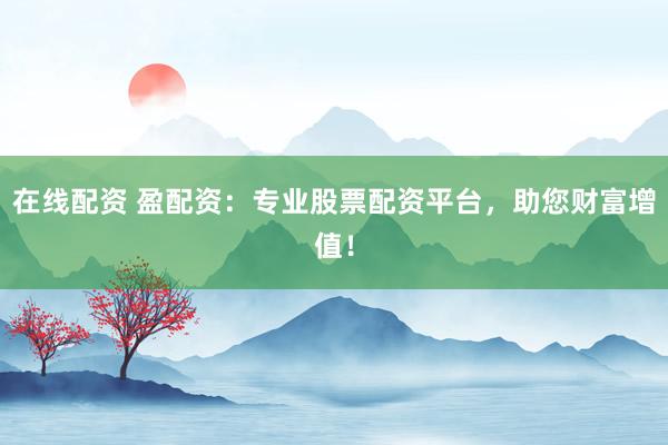 在線配資 盈配資：專業(yè)股票配資平臺(tái)，助您財(cái)富增值！