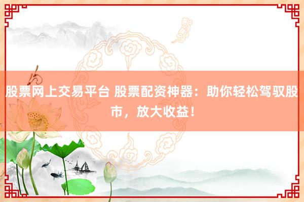 股票網(wǎng)上交易平臺(tái) 股票配資神器：助你輕松駕馭股市，放大收益！
