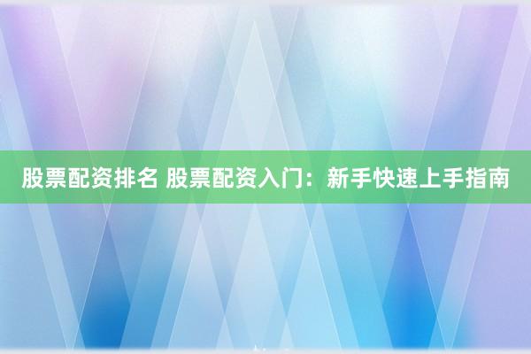 股票配資排名 股票配資入門：新手快速上手指南