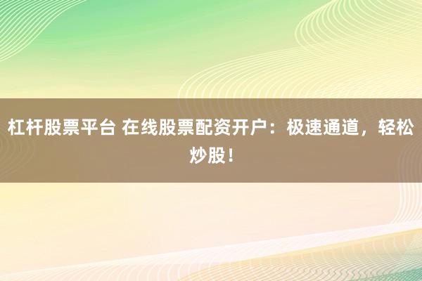 杠桿股票平臺 在線股票配資開戶：極速通道，輕松炒股！