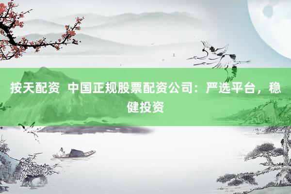 按天配資  中國正規(guī)股票配資公司：嚴(yán)選平臺(tái)，穩(wěn)健投資