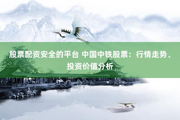 股票配資安全的平臺 中國中鐵股票：行情走勢、投資價值分析
