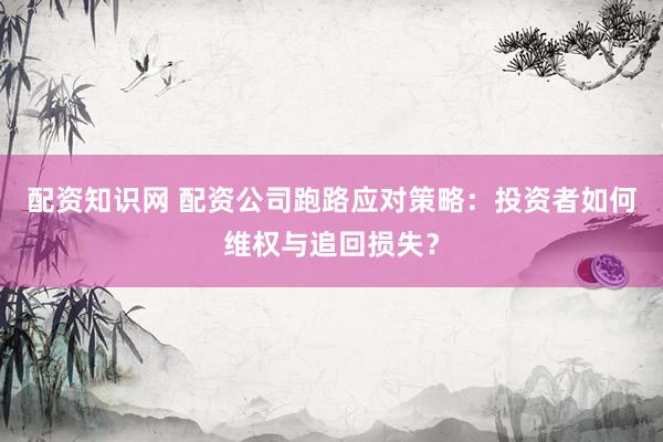 配資知識(shí)網(wǎng) 配資公司跑路應(yīng)對(duì)策略：投資者如何維權(quán)與追回?fù)p失？