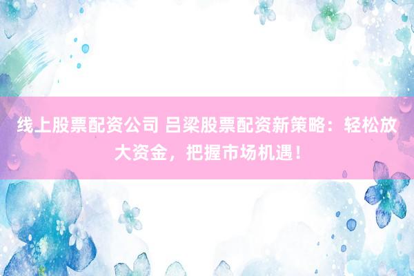 線上股票配資公司 呂梁股票配資新策略：輕松放大資金，把握市場機遇！