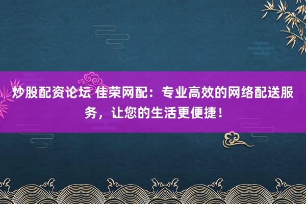 炒股配資論壇 佳榮網(wǎng)配：專業(yè)高效的網(wǎng)絡(luò)配送服務(wù)，讓您的生活更便捷！