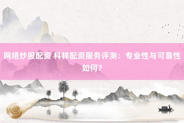 網(wǎng)絡(luò)炒股配資 科祥配資服務(wù)評(píng)測：專業(yè)性與可靠性如何？