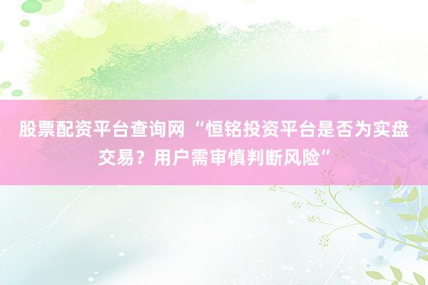 股票配資平臺(tái)查詢網(wǎng) “恒銘投資平臺(tái)是否為實(shí)盤交易？用戶需審慎判斷風(fēng)險(xiǎn)”