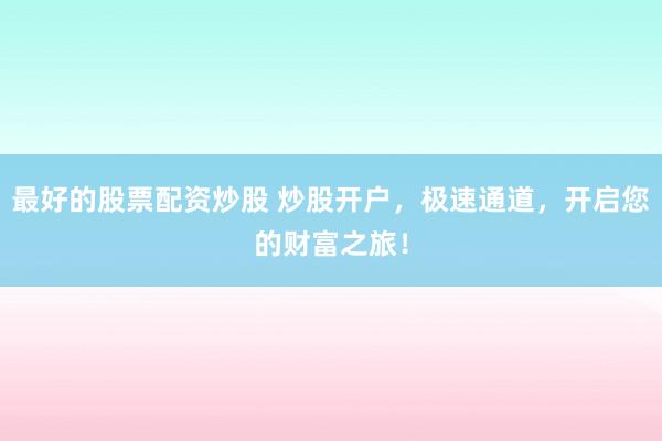 最好的股票配資炒股 炒股開戶，極速通道，開啟您的財(cái)富之旅！