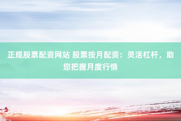 正規(guī)股票配資網(wǎng)站 股票按月配資：靈活杠桿，助您把握月度行情