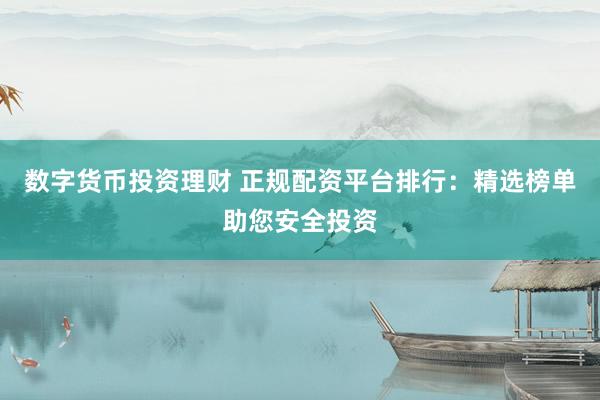 數(shù)字貨幣投資理財 正規(guī)配資平臺排行：精選榜單助您安全投資
