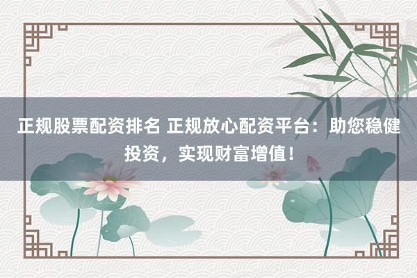 正規(guī)股票配資排名 正規(guī)放心配資平臺(tái)：助您穩(wěn)健投資，實(shí)現(xiàn)財(cái)富增值！