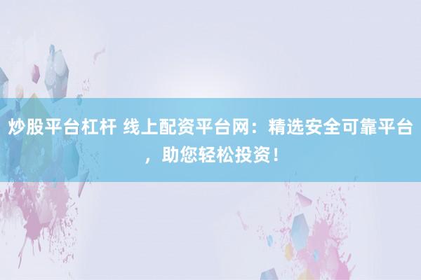 炒股平臺(tái)杠桿 線上配資平臺(tái)網(wǎng)：精選安全可靠平臺(tái)，助您輕松投資！