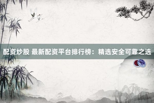 配資炒股 最新配資平臺(tái)排行榜：精選安全可靠之選