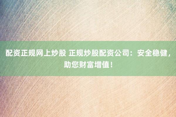 配資正規(guī)網(wǎng)上炒股 正規(guī)炒股配資公司：安全穩(wěn)健，助您財(cái)富增值！